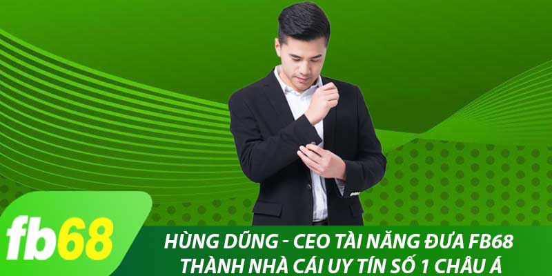 Hùng Dũng - ceo tài năng đưa FB68 thành nhà cái uy tín số 1 Châu Á