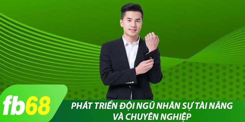 Phát triển đội ngũ nhân sự tài năng và chuyên nghiệp 